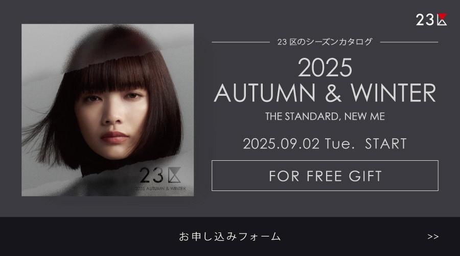 23区のシーズンカタログ 2025 AUTUMN & WINTER THE STANDARD, NEW ME 2025.09.02 Tue. START FOR FREE GIFT お申し込みフォーム