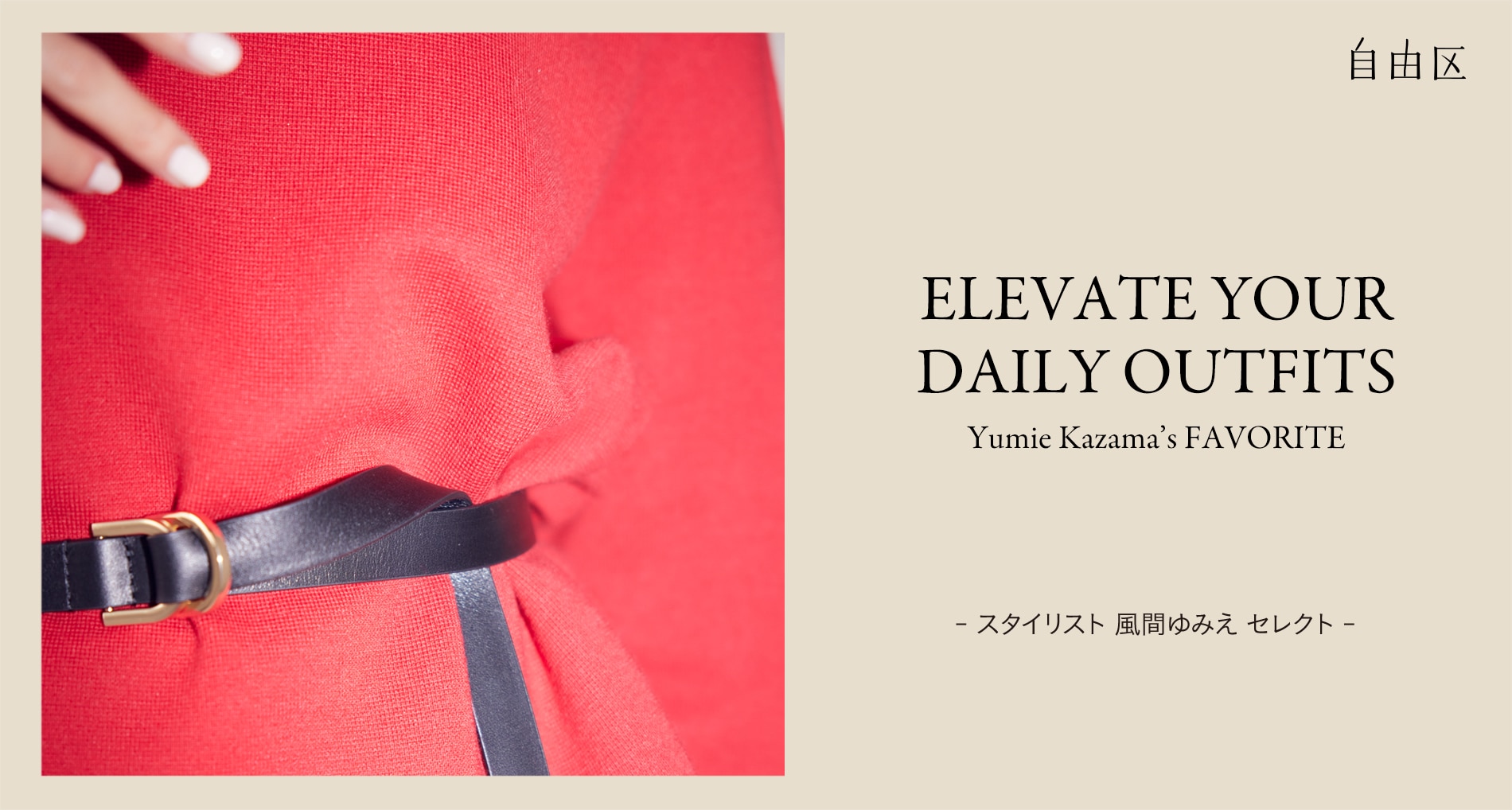 自由区 ELEVATE YOUR DAILY OUTFITS Yumie Kazama’s FAVORITE - スタイリスト 風間ゆみえ セレクト -