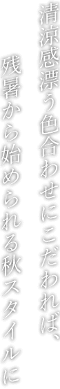 清涼感漂う色合わせにこだわれば、残暑から始められる秋スタイルに