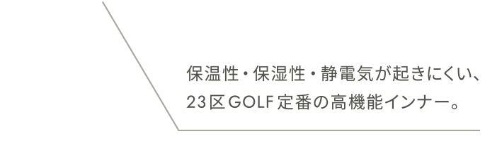 保温性・保湿性・静電気が起きにくい、23区GOLF定番の高機能インナー。