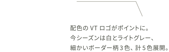 配色のVTロゴがポイントに。今シーズンは白とライトグレー、細かいボーダー柄3色、計5色展開。