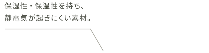 保湿性・保温性を持ち、静電気が起きにくい素材。