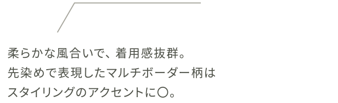 柔らかな風合いで、着用感抜群。先染めで表現したマルチボーダー柄はスタイリングのアクセントに〇。