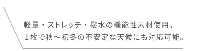 軽量・ストレッチ・撥水の機能性素材使用。1枚で秋〜初冬の不安定な天候にも対応可能。