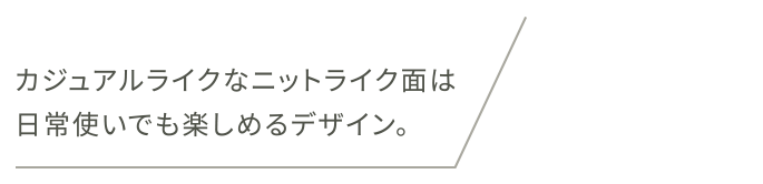 カジュアルライクなニットライク面は日常使いでも楽しめるデザイン。