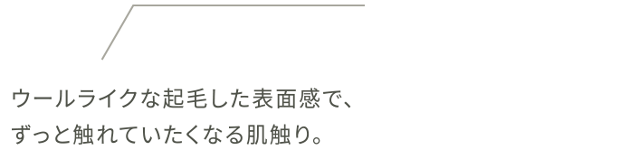 ウールライクな起毛した表面感で、ずっと触れていたくなる肌触り。
