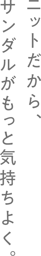 ニットだから、サンダルももっと気持ちよく。