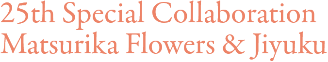 25th Special Collaboration Matsurika Flowers & Jiyuku