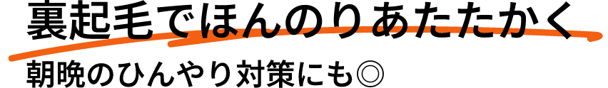 裏起毛でほんのりあたたかく朝晩のひんやり対策にも◎
