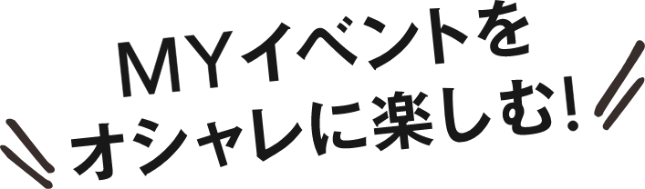 Myイベントをオシャレに楽しむ!