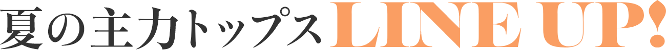 夏の主力トップスLINE UP!