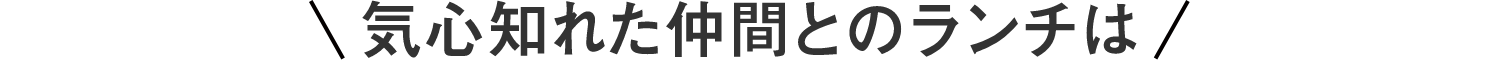 気心知れた仲間とのランチは