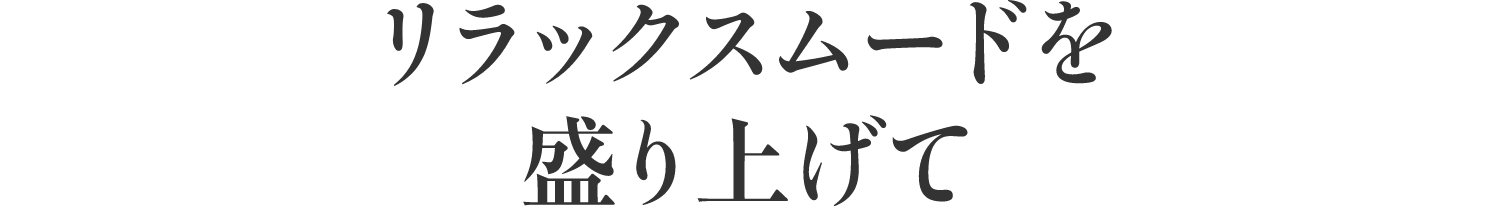 リラックスムードを盛り上げて