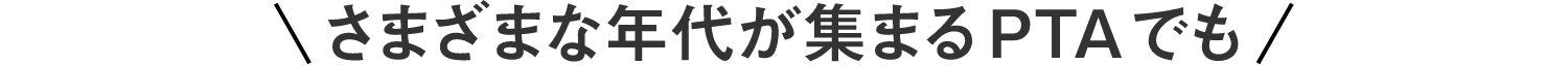 さまざまな年代が集まるPTAでも