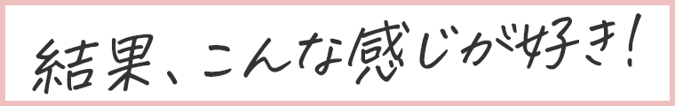結果、こんな感じが好き!