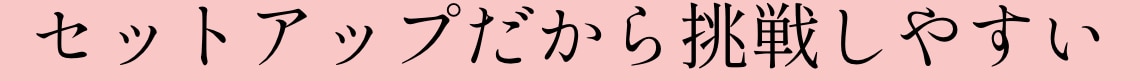 セットアップだから挑戦しやすい