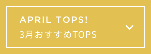 APRIL TOPS!　4月おすすめTOPS