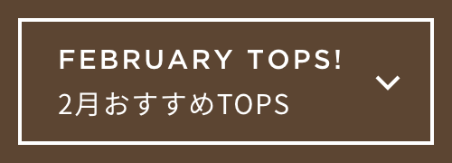 FEBRUARY TOPS!　2月おすすめTOPS