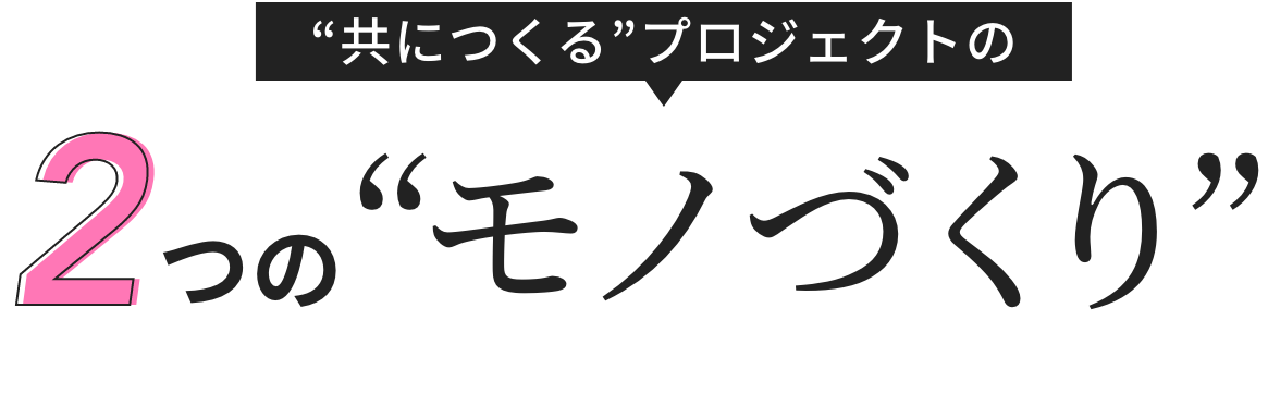 “共につくる”プロジェクトの2つの“モノづくり”