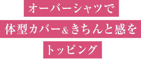 オーバーシャツで体型カバー＆きちんと感をトッピング