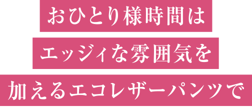 おひとり様時間はエッジィな雰囲気を加えるエコレザーパンツで