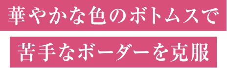 華やかな色のボトムスで苦手なボーダーを克服
