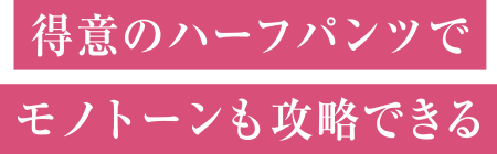 得意のハーフパンツでモノトーンも攻略できる