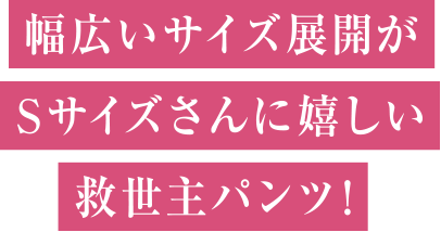幅広いサイズ展開がSサイズさんに嬉しい救世主パンツ！