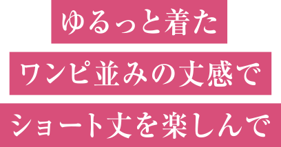 ゆるっと着たワンピ並みの丈感でショート丈を楽しんで
