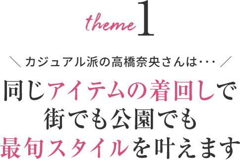 カジュアル派の高橋奈央さんは･･･同じアイテムの着回しで街でも公園でも最旬スタイルを叶えます
