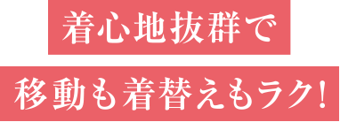 着心地抜群で移動も着替えもラク！