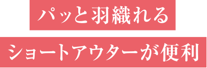 パッと羽織れるショートアウターが便利