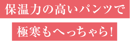保温力の高いパンツで極寒もへっちゃら！