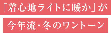 「着心地ライトに暖か」が今年流・冬のワントーン