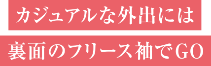 カジュアルな外出には裏面のフリース袖でG O