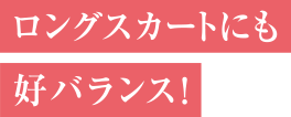 ロングスカートにも好バランス！