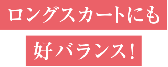 ロングスカートにも好バランス！