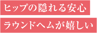 ヒップの隠れる安心ラウンドヘムが嬉しい