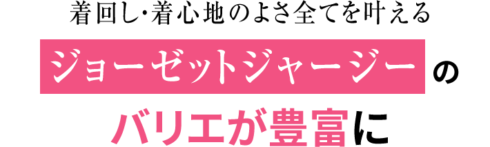 着回し・着心地のよさ全てを叶えるジョーゼットジャージーのバリエが豊富に