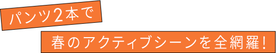 パンツ2本で春のアクティブシーンを全網羅！