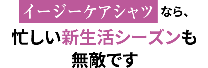 イージーケアシャツなら、忙しい新生活シーズンも無敵です