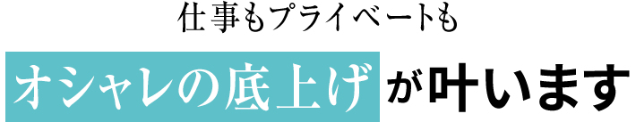仕事もプライベートもオシャレの底上げが叶います