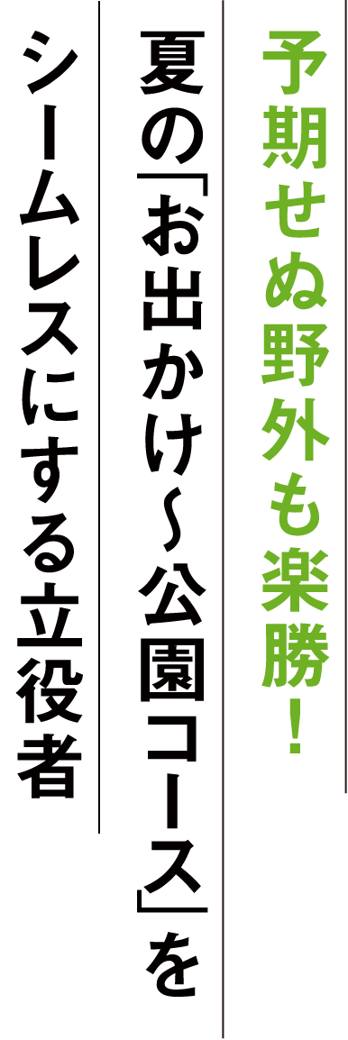 予期せぬ野外も楽勝! 夏の「お出かけ〜公園コース」をシームレスにする立役者