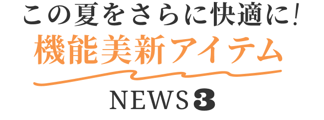 この夏をさらに快適に!機能美新アイテムNEWS3
