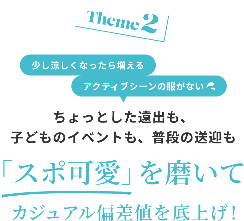 Theme2 少し涼しくなったら増えるアクティブシーンの服がない ちょっとした遠出も、子どものイベントも、普段の送迎も 「スポ可愛」を磨いてカジュアル偏差値を底上げ!