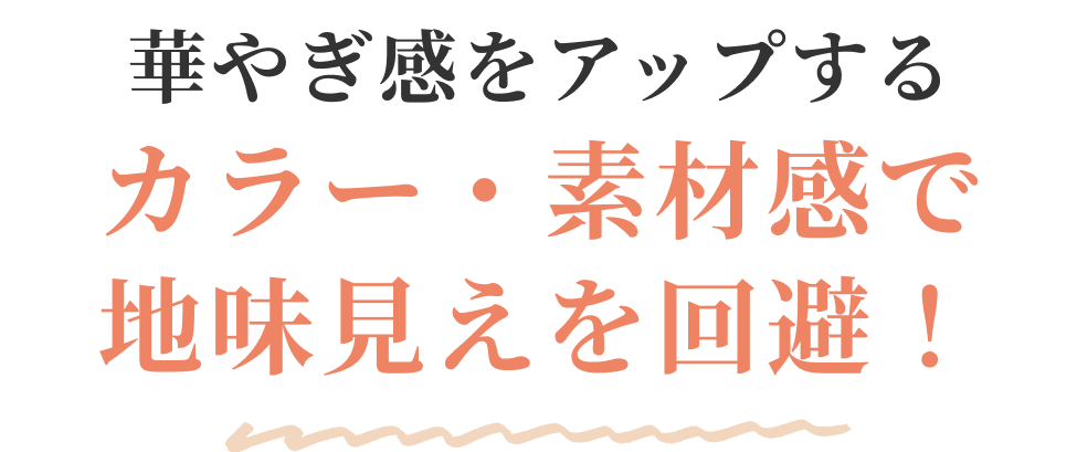 華やぎ感をアップするカラー・素材感で地味見えを回避！