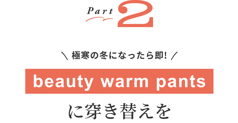 Part2 極寒の冬になったら即！beauty warm pantsに穿き替えを