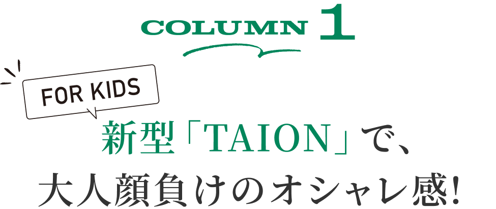 Column1 For Kids 新型「TAION」で、大人顔負けのオシャレ感！
