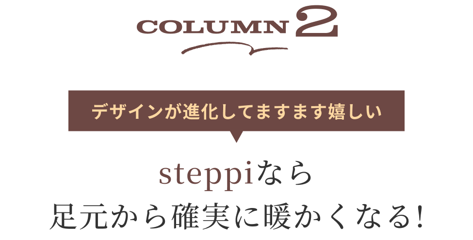 Column2 デザインが進化してますます嬉しい。steppiなら足元から確実に暖かくなる！