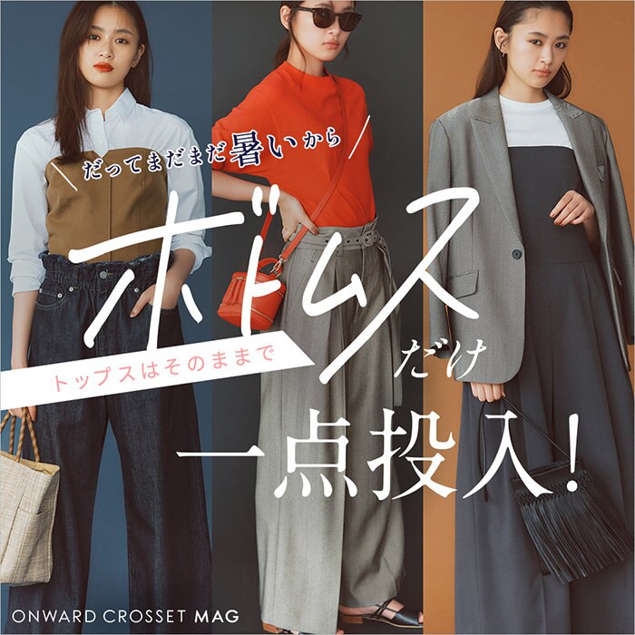 【ONWARD CROSSET MAG】だってまだまだ暑いから トップスはそのままで、ボトムスだけ一点投入！